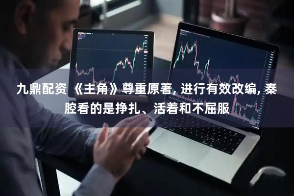 九鼎配资 《主角》尊重原著, 进行有效改编, 秦腔看的是挣扎、活着和不屈服