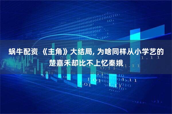 蜗牛配资 《主角》大结局, 为啥同样从小学艺的楚嘉禾却比不上忆秦娥
