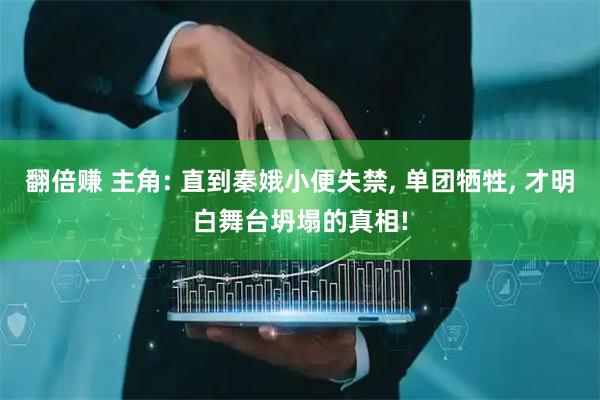 翻倍赚 主角: 直到秦娥小便失禁, 单团牺牲, 才明白舞台坍塌的真相!