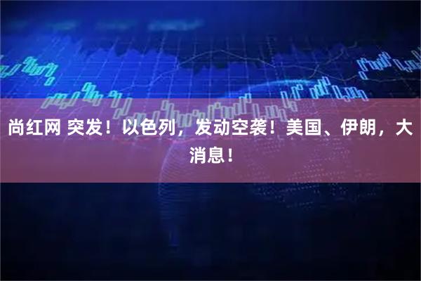 尚红网 突发！以色列，发动空袭！美国、伊朗，大消息！