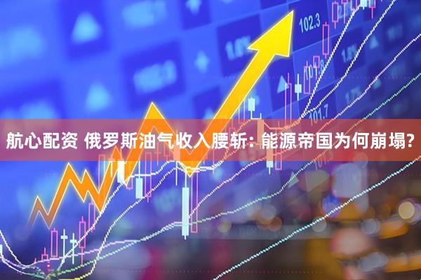航心配资 俄罗斯油气收入腰斩: 能源帝国为何崩塌?