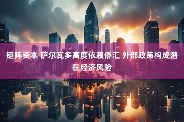 钜阵资本 萨尔瓦多高度依赖侨汇 外部政策构成潜在经济风险
