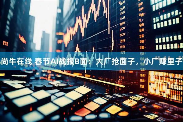尚牛在线 春节AI战报B面：大厂抢面子，小厂赚里子