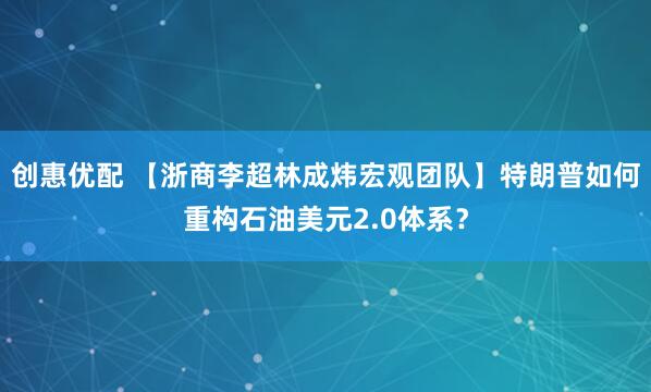 创惠优配 【浙商李超林成炜宏观团队】特朗普如何重构石油美元2.0体系？