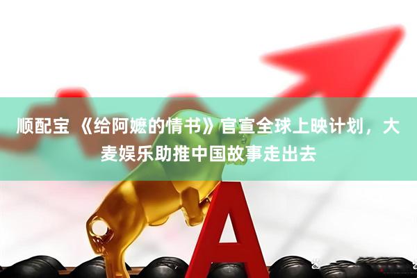 顺配宝 《给阿嬷的情书》官宣全球上映计划，大麦娱乐助推中国故事走出去