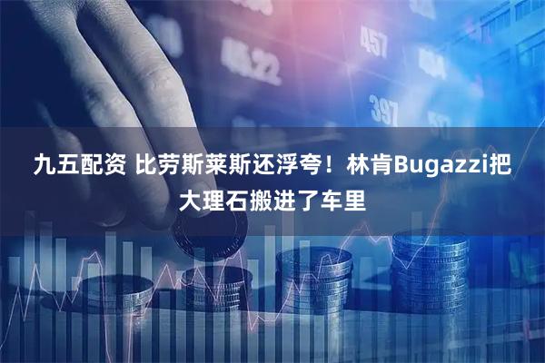 九五配资 比劳斯莱斯还浮夸！林肯Bugazzi把大理石搬进了车里