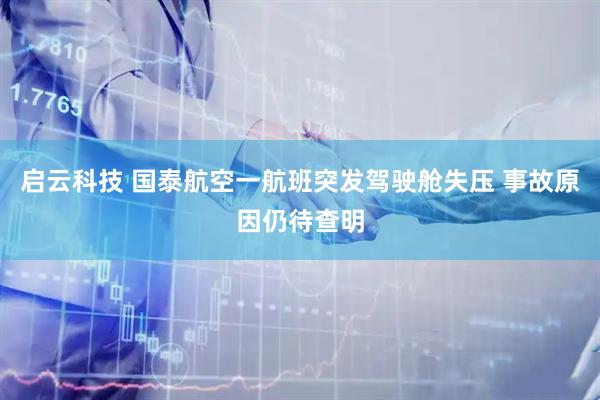 启云科技 国泰航空一航班突发驾驶舱失压 事故原因仍待查明