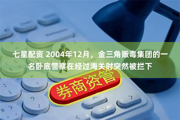 七星配资 2004年12月，金三角贩毒集团的一名卧底警察在经过海关时突然被拦下