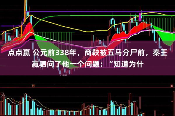 点点赢 公元前338年，商鞅被五马分尸前，秦王赢驷问了他一个问题：“知道为什