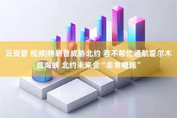 云资管 视频|特朗普威胁北约 若不帮忙通航霍尔木兹海峡 北约未来会“非常糟糕”