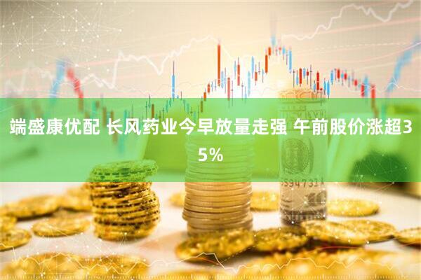 端盛康优配 长风药业今早放量走强 午前股价涨超35%