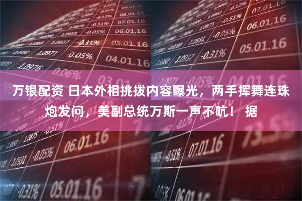 万银配资 日本外相挑拨内容曝光，两手挥舞连珠炮发问，美副总统万斯一声不吭！ 据