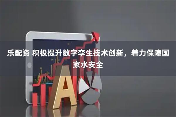 乐配资 积极提升数字孪生技术创新，着力保障国家水安全