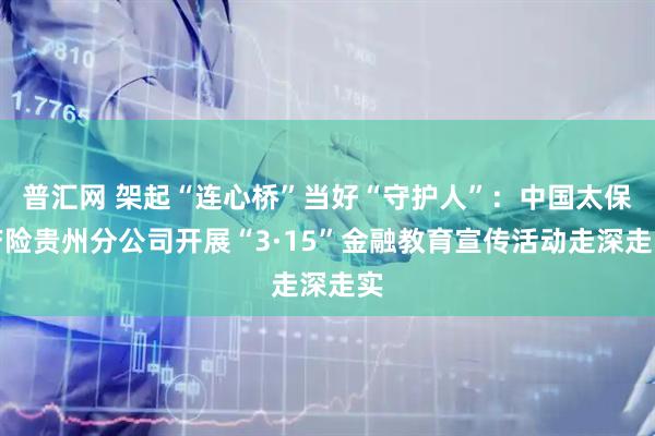 普汇网 架起“连心桥”当好“守护人”：中国太保产险贵州分公司开展“3·15”金融教育宣传活动走深走实