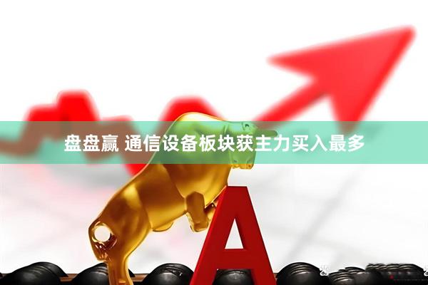 盘盘赢 通信设备板块获主力买入最多