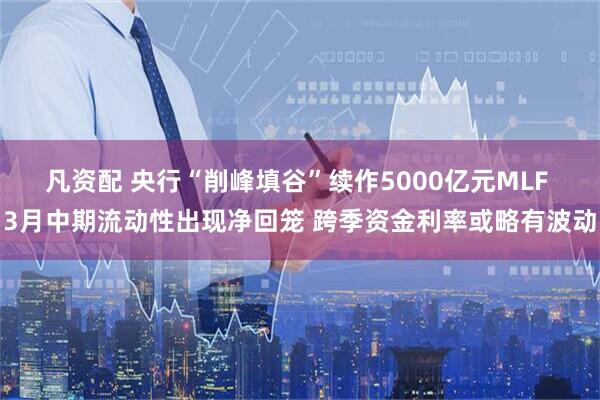 凡资配 央行“削峰填谷”续作5000亿元MLF 3月中期流动性出现净回笼 跨季资金利率或略有波动