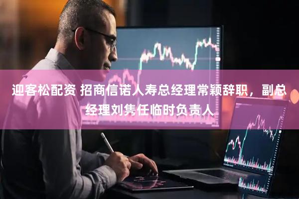 迎客松配资 招商信诺人寿总经理常颖辞职，副总经理刘隽任临时负责人