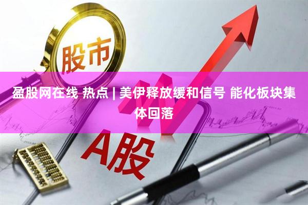 盈股网在线 热点 | 美伊释放缓和信号 能化板块集体回落