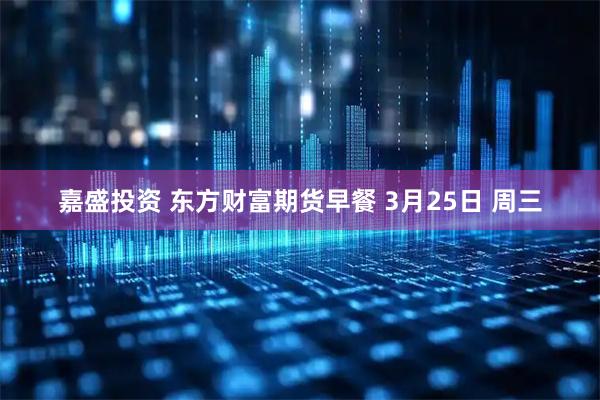 嘉盛投资 东方财富期货早餐 3月25日 周三