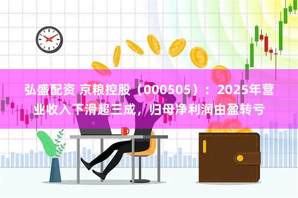 弘盛配资 京粮控股（000505）：2025年营业收入下滑超三成，归母净利润由盈转亏