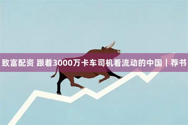 致富配资 跟着3000万卡车司机看流动的中国｜荐书