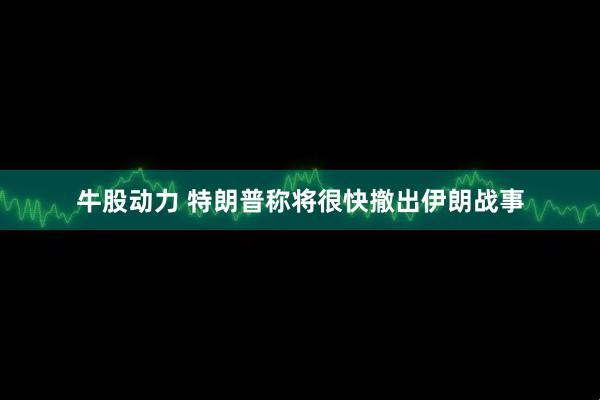 牛股动力 特朗普称将很快撤出伊朗战事