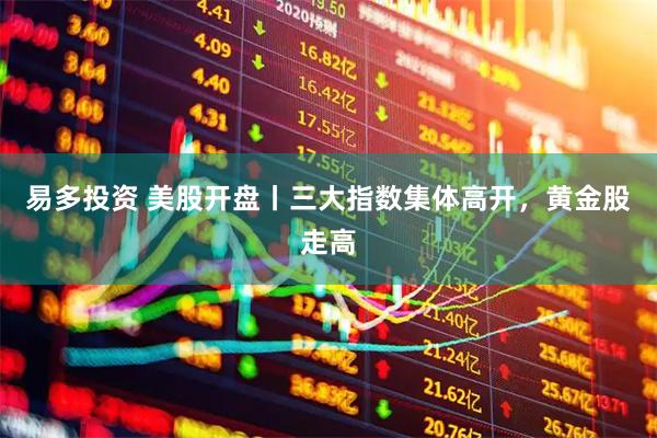 易多投资 美股开盘丨三大指数集体高开，黄金股走高