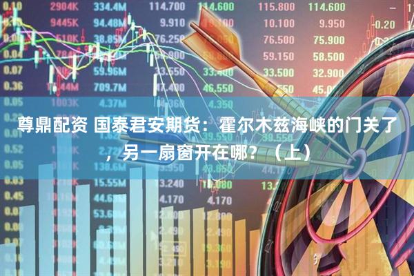 尊鼎配资 国泰君安期货：霍尔木兹海峡的门关了，另一扇窗开在哪？（上）