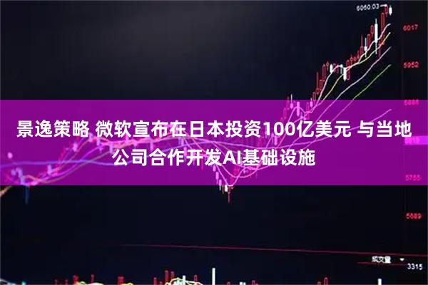 景逸策略 微软宣布在日本投资100亿美元 与当地公司合作开发AI基础设施