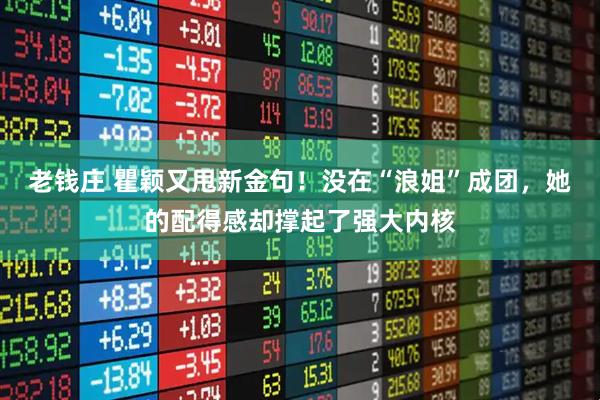 老钱庄 瞿颖又甩新金句！没在“浪姐”成团，她的配得感却撑起了强大内核