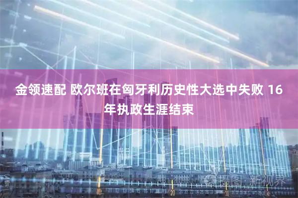 金领速配 欧尔班在匈牙利历史性大选中失败 16年执政生涯结束