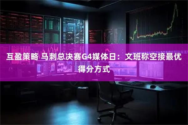 互盈策略 马刺总决赛G4媒体日：文班称空接最优得分方式