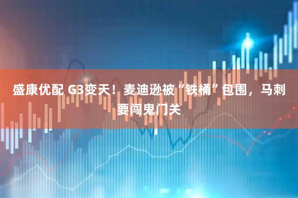 盛康优配 G3变天！麦迪逊被“铁桶”包围，马刺要闯鬼门关