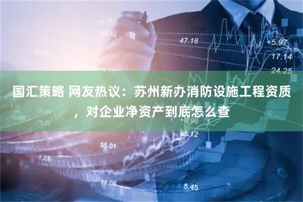 国汇策略 网友热议：苏州新办消防设施工程资质，对企业净资产到底怎么查