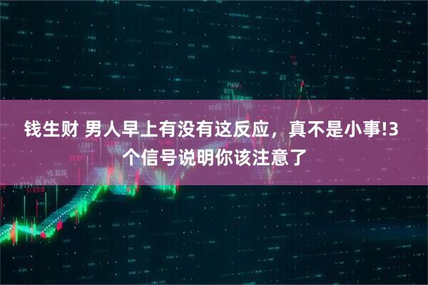 钱生财 男人早上有没有这反应，真不是小事!3 个信号说明你该注意了