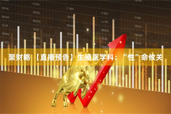 聚财略 【直播预告】生殖医学科：“性”命攸关