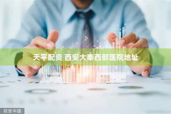 天平配资 西安大秦西部医院地址