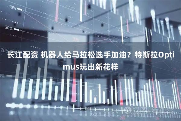 长江配资 机器人给马拉松选手加油？特斯拉Optimus玩出新花样