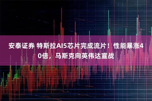安泰证券 特斯拉AI5芯片完成流片！性能暴涨40倍，马斯克向英伟达宣战