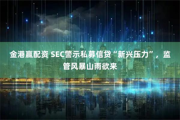 金港赢配资 SEC警示私募信贷“新兴压力”，监管风暴山雨欲来