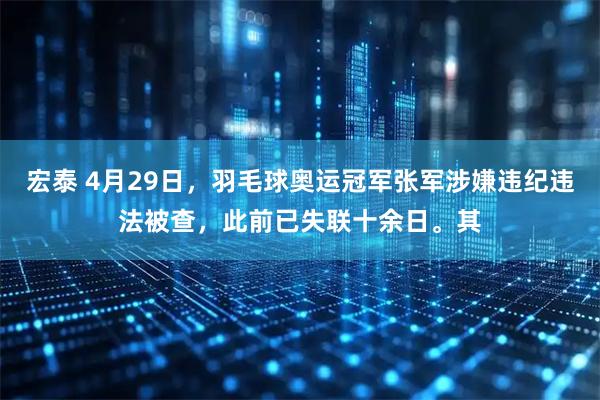 宏泰 4月29日，羽毛球奥运冠军张军涉嫌违纪违法被查，此前已失联十余日。其