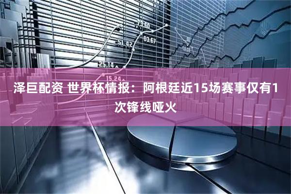 泽巨配资 世界杯情报：阿根廷近15场赛事仅有1次锋线哑火