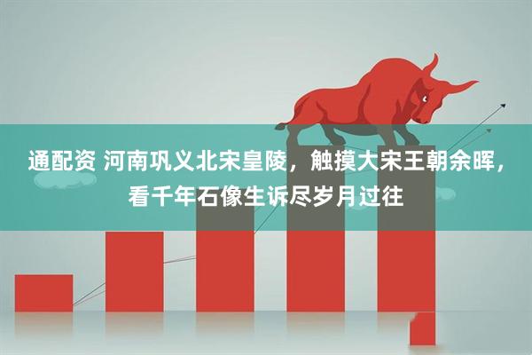 通配资 河南巩义北宋皇陵，触摸大宋王朝余晖，看千年石像生诉尽岁月过往
