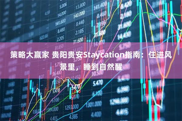 策略大赢家 贵阳贵安Staycation指南：住进风景里，睡到自然醒