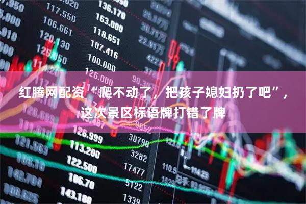 红腾网配资 “爬不动了，把孩子媳妇扔了吧”，这次景区标语牌打错了牌