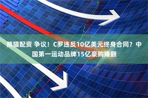 熊猫配资 争议！C罗违反10亿美元终身合同？中国第一运动品牌15亿豪购赚翻