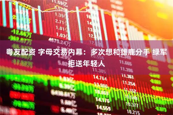 粤友配资 字母交易内幕：多次想和雄鹿分手 绿军拒送年轻人