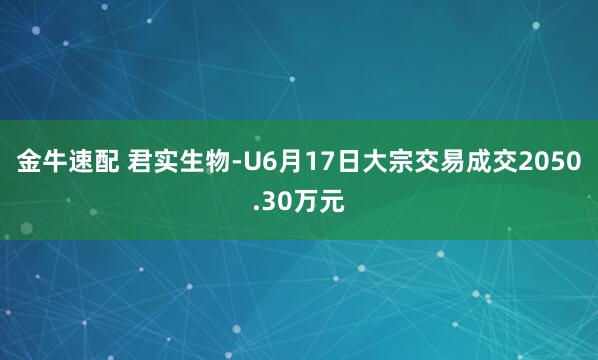 金牛速配 君实生物-U6月17日大宗交易成交2050.30万元