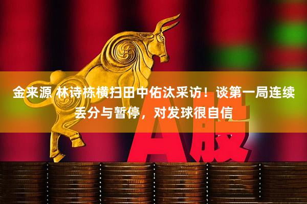 金来源 林诗栋横扫田中佑汰采访!谈第一局连续丢分与暂停,对发球很自信
