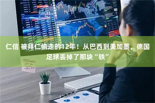 仁信 被拜仁偷走的12年！从巴西到美加墨，德国足球丢掉了那块“铁”